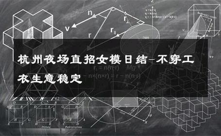 杭州夜场直招女模日结-不穿工衣生意稳定 