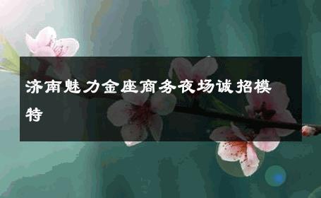 济南魅力金座商务夜场诚招模特 