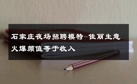 石家庄夜场招聘模特-佳丽生意火爆颜值等于收入 