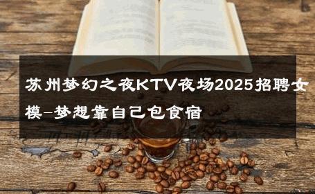 苏州梦幻之夜KTV夜场2025招聘女模-梦想靠自己包食宿 