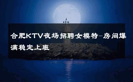 合肥KTV夜场招聘女模特-房间爆满稳定上班 