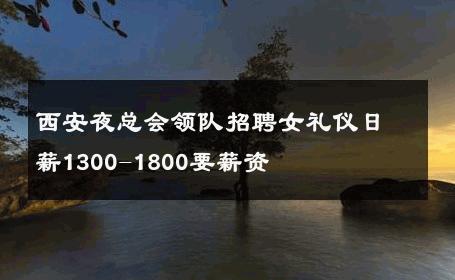 西安夜总会领队招聘女礼仪日薪1300-1800要薪资 