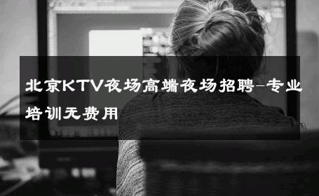 北京KTV夜场高端夜场招聘-专业培训无费用 