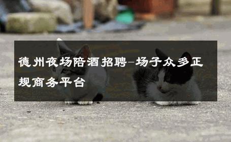 德州夜场陪酒招聘-场子众多正规商务平台 