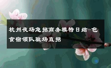 杭州夜场急招商务模特日结-包食宿领队驻场直招 