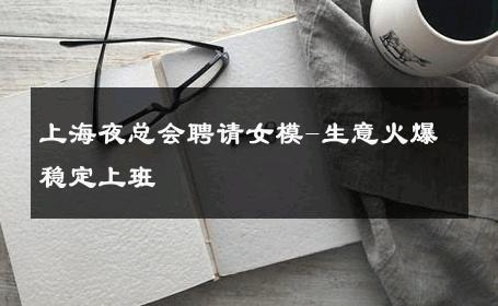 上海夜总会聘请女模-生意火爆稳定上班 