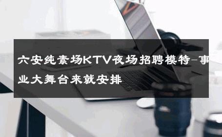 六安纯素场KTV夜场招聘模特-事业大舞台来就安排 