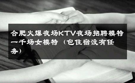 合肥火爆夜场KTV夜场招聘模特一千场女模特（包住宿没有任务） 