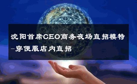 沈阳首席CEO商务夜场直招模特-穿便服店内直招 