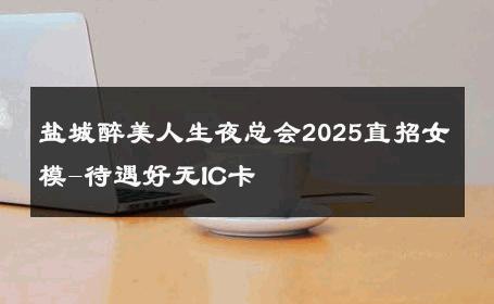 盐城醉美人生夜总会2025直招女模-待遇好无IC卡 