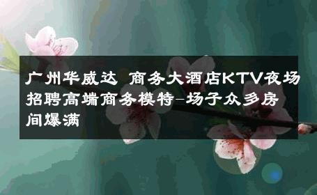 广州华威达 商务大酒店KTV夜场招聘高端商务模特-场子众多房间爆满 