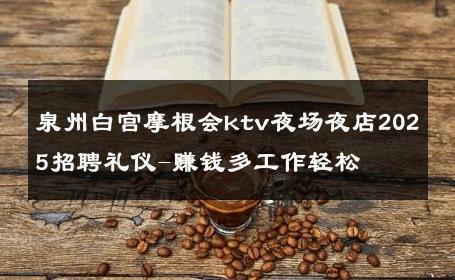 泉州白宫摩根会ktv夜场夜店2025招聘礼仪-赚钱多工作轻松 
