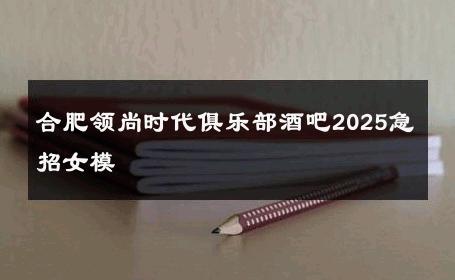 合肥领尚时代俱乐部酒吧2025急招女模 