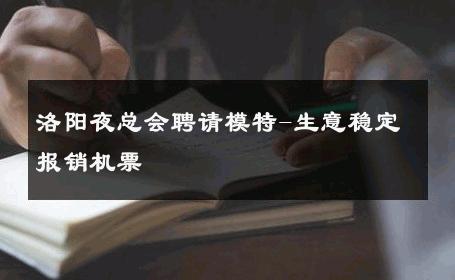 洛阳夜总会聘请模特-生意稳定报销机票 