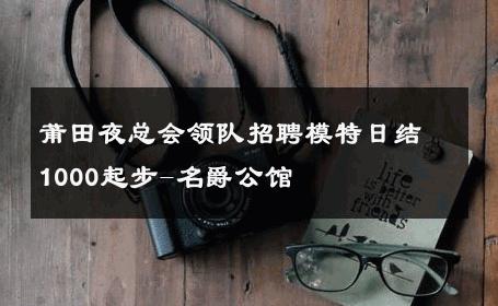 莆田夜总会领队招聘模特日结1000起步-名爵公馆 