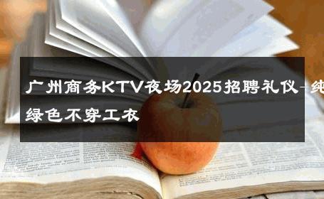 广州商务KTV夜场2025招聘礼仪-纯绿色不穿工衣 