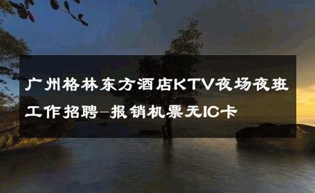 广州格林东方酒店KTV夜场夜班工作招聘-报销机票无IC卡 