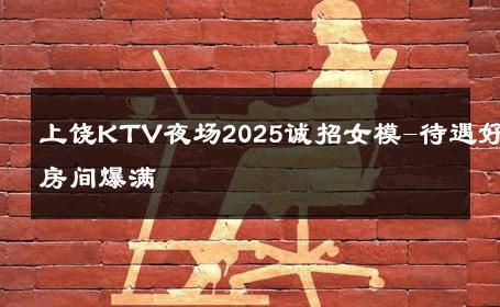 上饶KTV夜场2025诚招女模-待遇好房间爆满 