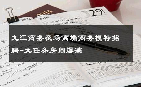 九江商务夜场高端商务模特招聘-无任务房间爆满 