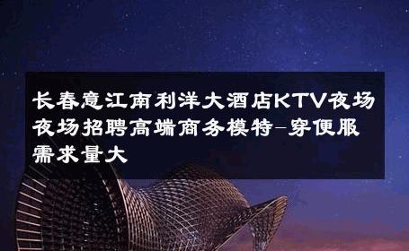 长春意江南利洋大酒店KTV夜场夜场招聘高端商务模特-穿便服需求量大 