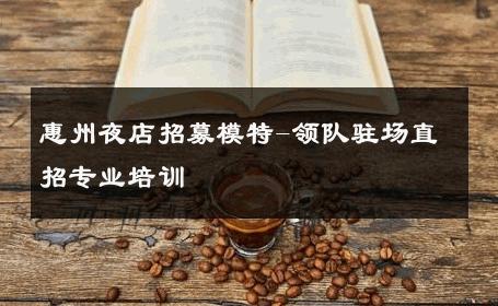 惠州夜店招募模特-领队驻场直招专业培训 