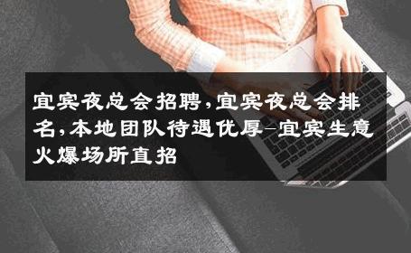 宜宾夜总会招聘,宜宾夜总会排名,本地团队待遇优厚-宜宾生意火爆场所直招