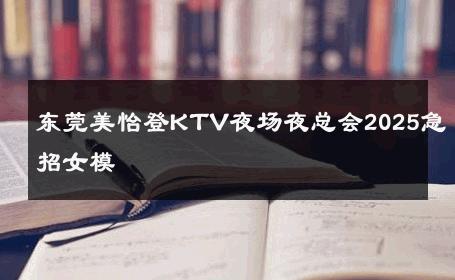 东莞美怡登KTV夜场夜总会2025急招女模 