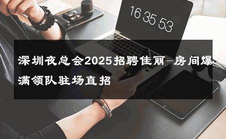 深圳夜总会2025招聘佳丽-房间爆满领队驻场直招 