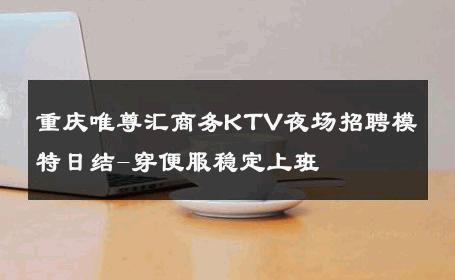 重庆唯尊汇商务KTV夜场招聘模特日结-穿便服稳定上班 