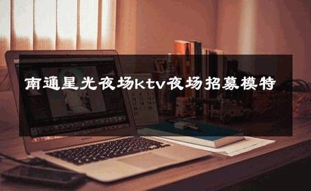 南通星光夜场ktv夜场招募模特 