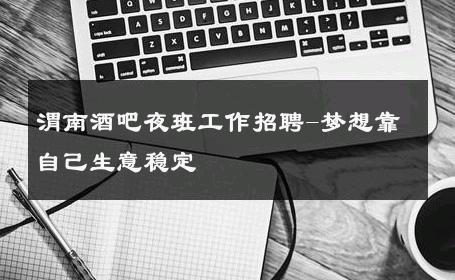 渭南酒吧夜班工作招聘-梦想靠自己生意稳定 