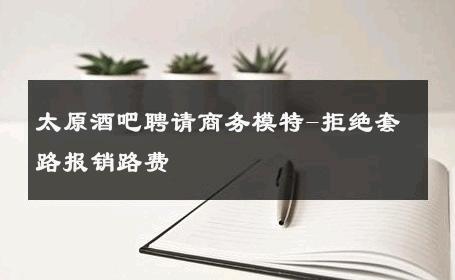 太原酒吧聘请商务模特-拒绝套路报销路费 