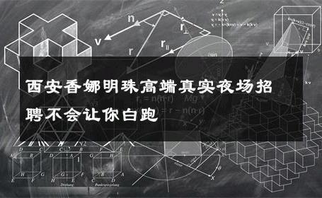 西安香娜明珠高端真实夜场招聘不会让你白跑 