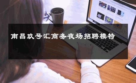 南昌玖号汇商务夜场招聘模特 