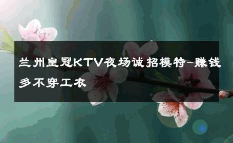 兰州皇冠KTV夜场诚招模特-赚钱多不穿工衣 