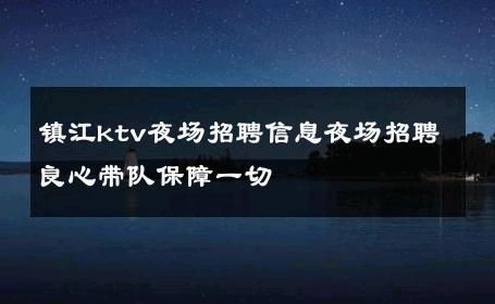 镇江ktv夜场招聘信息夜场招聘良心带队保障一切 