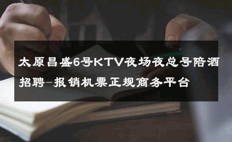 太原昌盛6号KTV夜场夜总号陪酒招聘-报销机票正规商务平台 