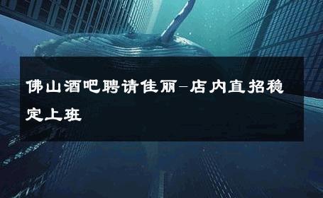 佛山酒吧聘请佳丽-店内直招稳定上班 
