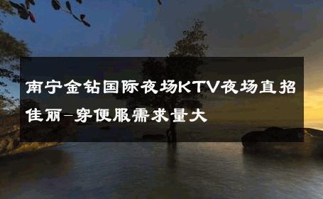 南宁金钻国际夜场KTV夜场直招佳丽-穿便服需求量大 