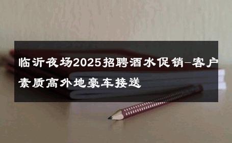 临沂夜场2025招聘酒水促销-客户素质高外地豪车接送 