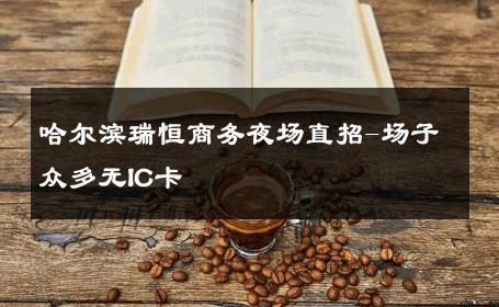 哈尔滨瑞恒商务夜场直招-场子众多无IC卡 