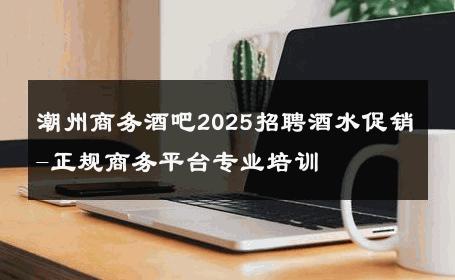 潮州商务酒吧2025招聘酒水促销-正规商务平台专业培训 
