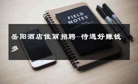 岳阳酒店佳丽招聘-待遇好赚钱多 