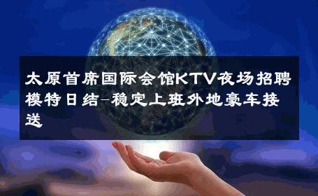 太原首席国际会馆KTV夜场招聘模特日结-稳定上班外地豪车接送 
