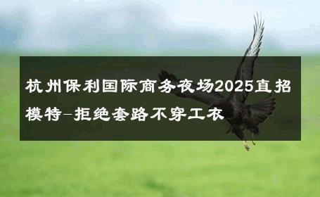 杭州保利国际商务夜场2025直招模特-拒绝套路不穿工衣 