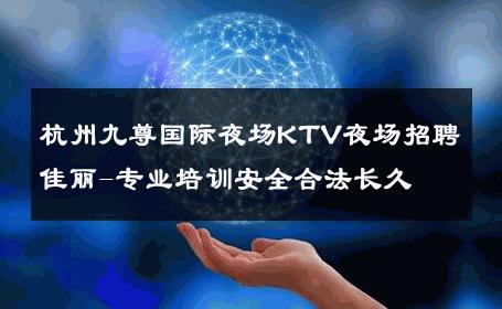 杭州九尊国际夜场KTV夜场招聘佳丽-专业培训安全合法长久 