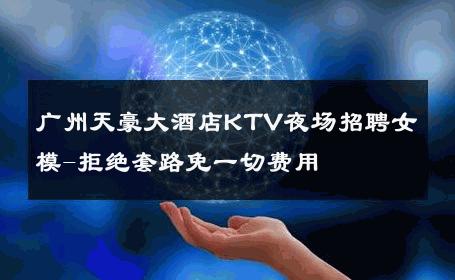 广州天豪大酒店KTV夜场招聘女模-拒绝套路免一切费用 