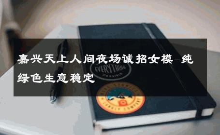 嘉兴天上人间夜场诚招女模-纯绿色生意稳定 