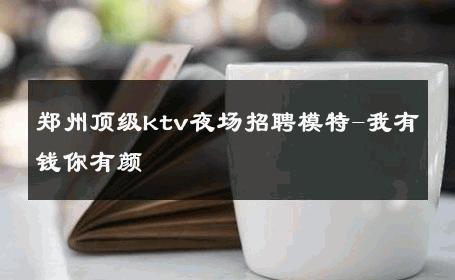 郑州顶级ktv夜场招聘模特-我有钱你有颜 