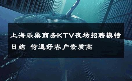上海乐巢商务KTV夜场招聘模特日结-待遇好客户素质高 